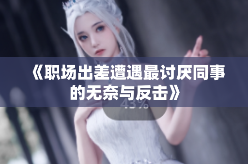 《职场出差遭遇最讨厌同事的无奈与反击》