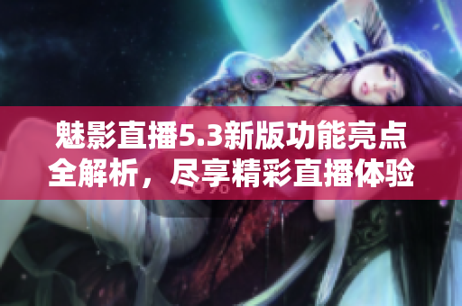 魅影直播5.3新版功能亮点全解析，尽享精彩直播体验