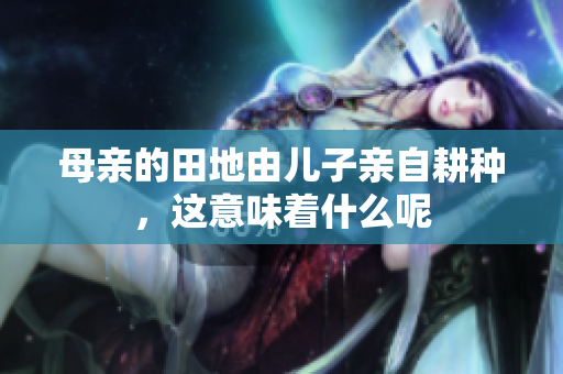 母亲的田地由儿子亲自耕种，这意味着什么呢