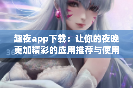 趣夜app下载：让你的夜晚更加精彩的应用推荐与使用攻略
