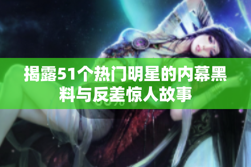 揭露51个热门明星的内幕黑料与反差惊人故事