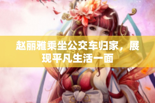 赵丽雅乘坐公交车归家，展现平凡生活一面