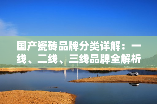 国产瓷砖品牌分类详解：一线、二线、三线品牌全解析