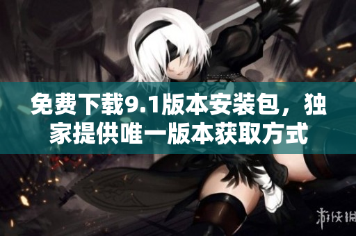 免费下载9.1版本安装包，独家提供唯一版本获取方式