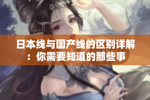 日本线与国产线的区别详解：你需要知道的那些事