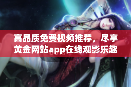 高品质免费视频推荐，尽享黄金网站app在线观影乐趣
