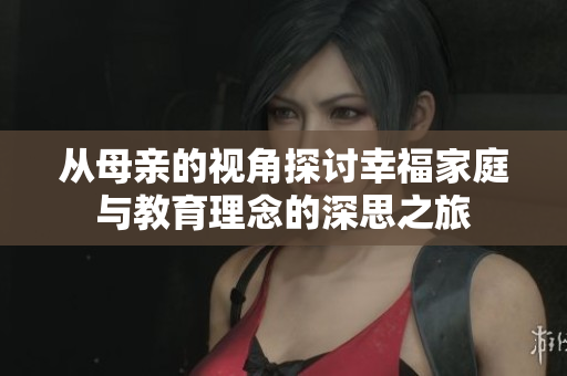 从母亲的视角探讨幸福家庭与教育理念的深思之旅