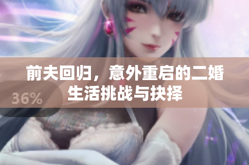 前夫回归，意外重启的二婚生活挑战与抉择