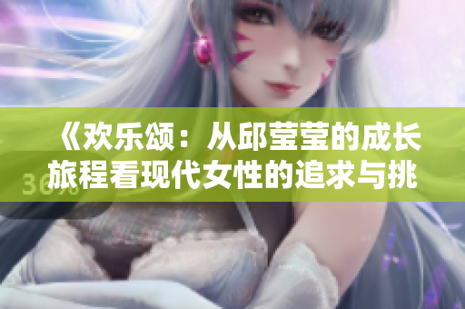 《欢乐颂：从邱莹莹的成长旅程看现代女性的追求与挑战》