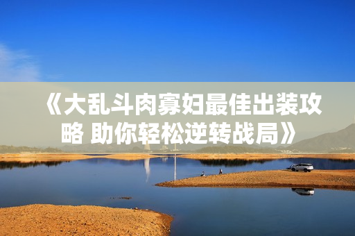 《大乱斗肉寡妇最佳出装攻略 助你轻松逆转战局》