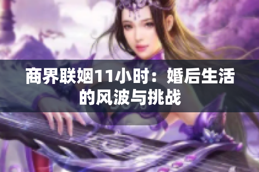 商界联姻11小时：婚后生活的风波与挑战