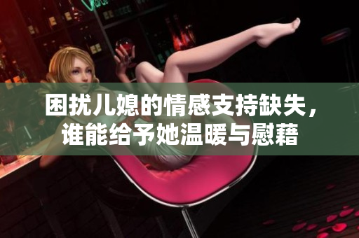 困扰儿媳的情感支持缺失，谁能给予她温暖与慰藉