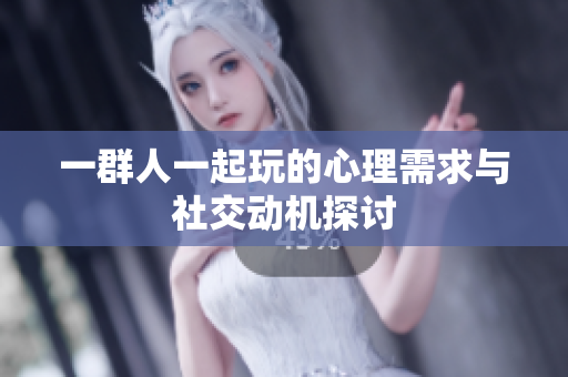 一群人一起玩的心理需求与社交动机探讨