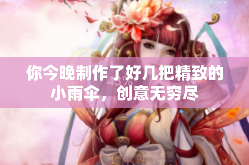 你今晚制作了好几把精致的小雨伞，创意无穷尽