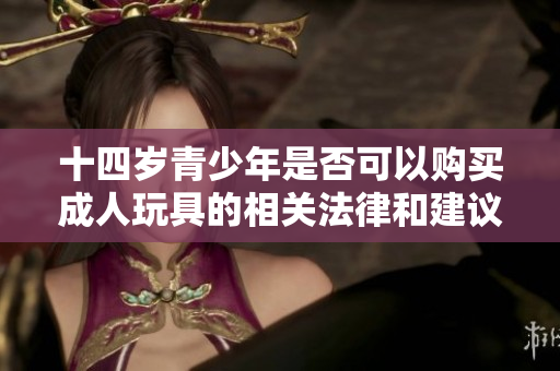 十四岁青少年是否可以购买成人玩具的相关法律和建议