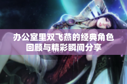 办公室里双飞燕的经典角色回顾与精彩瞬间分享