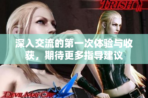 深入交流的第一次体验与收获，期待更多指导建议