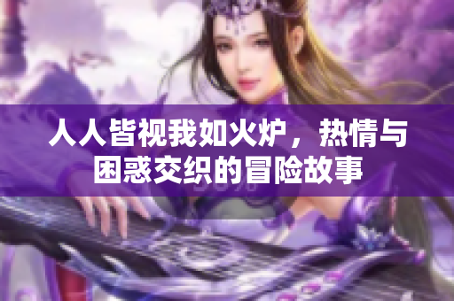 人人皆视我如火炉，热情与困惑交织的冒险故事