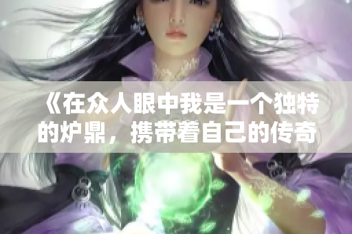 《在众人眼中我是一个独特的炉鼎，携带着自己的传奇旅程》