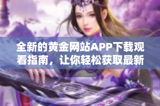 全新的黄金网站APP下载观看指南，让你轻松获取最新资讯