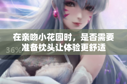 在亲吻小花园时，是否需要准备枕头让体验更舒适