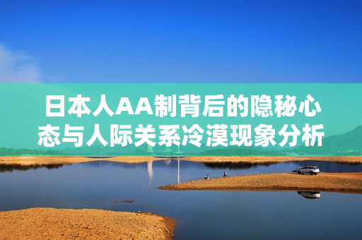 日本人AA制背后的隐秘心态与人际关系冷漠现象分析