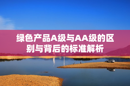 绿色产品A级与AA级的区别与背后的标准解析