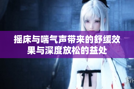 摇床与喘气声带来的舒缓效果与深度放松的益处