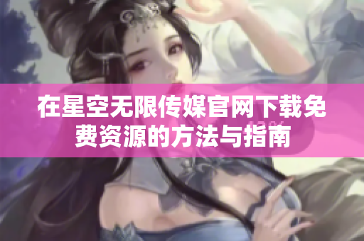 在星空无限传媒官网下载免费资源的方法与指南