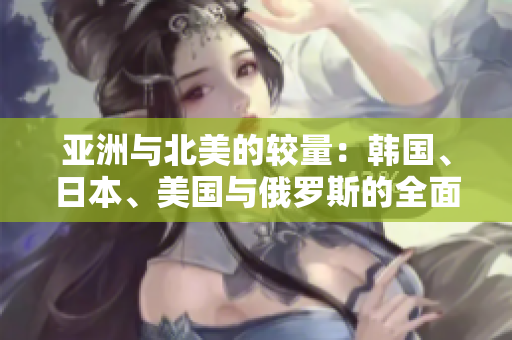 亚洲与北美的较量：韩国、日本、美国与俄罗斯的全面对比分析