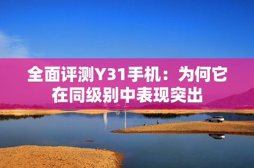 全面评测Y31手机：为何它在同级别中表现突出