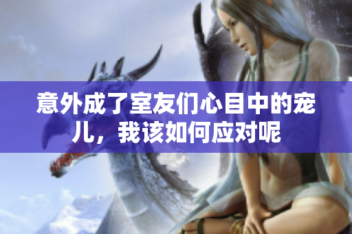 意外成了室友们心目中的宠儿，我该如何应对呢