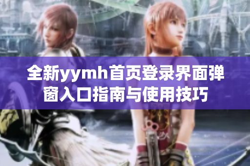 全新yymh首页登录界面弹窗入口指南与使用技巧