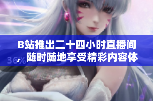 B站推出二十四小时直播间，随时随地享受精彩内容体验