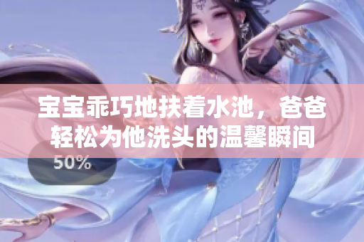 宝宝乖巧地扶着水池，爸爸轻松为他洗头的温馨瞬间