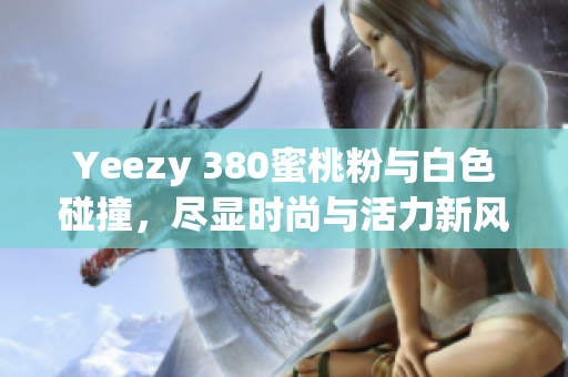Yeezy 380蜜桃粉与白色碰撞，尽显时尚与活力新风尚