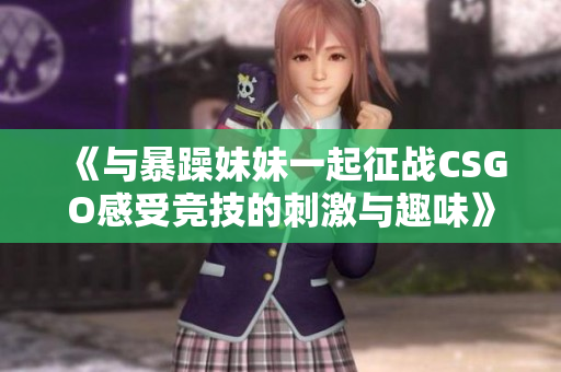 《与暴躁妹妹一起征战CSGO感受竞技的刺激与趣味》