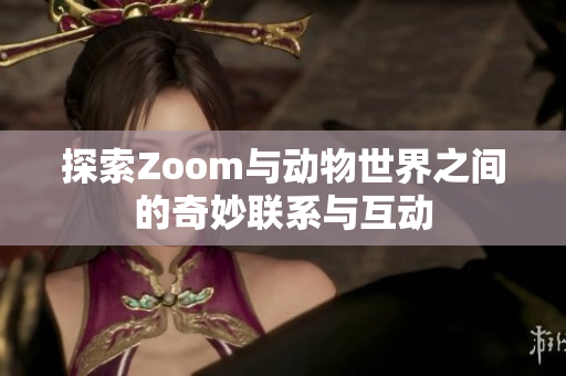 探索Zoom与动物世界之间的奇妙联系与互动