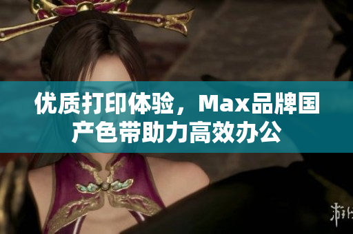 优质打印体验，Max品牌国产色带助力高效办公