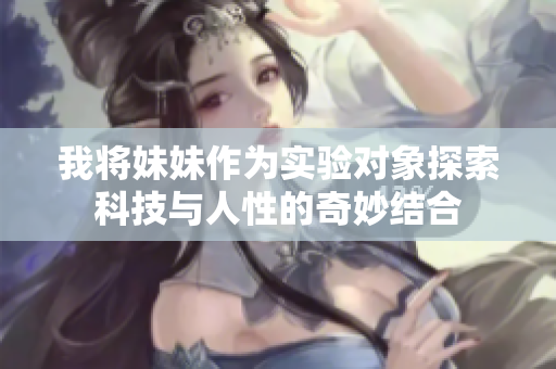 我将妹妹作为实验对象探索科技与人性的奇妙结合
