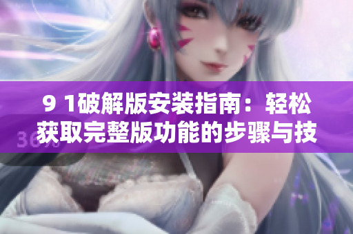 9 1破解版安装指南：轻松获取完整版功能的步骤与技巧