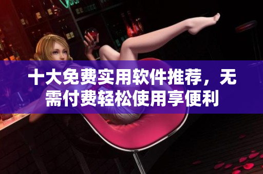十大免费实用软件推荐，无需付费轻松使用享便利