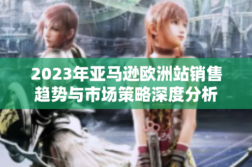 2023年亚马逊欧洲站销售趋势与市场策略深度分析