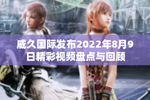 威久国际发布2022年8月9日精彩视频盘点与回顾