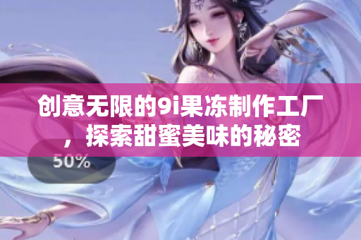 创意无限的9i果冻制作工厂，探索甜蜜美味的秘密