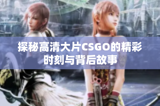 探秘高清大片CSGO的精彩时刻与背后故事