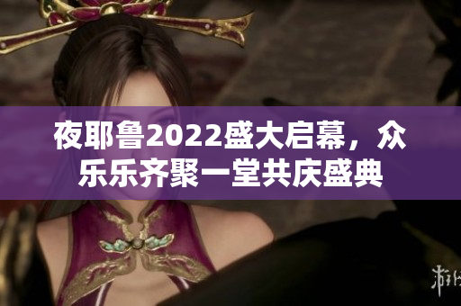 夜耶鲁2022盛大启幕，众乐乐齐聚一堂共庆盛典