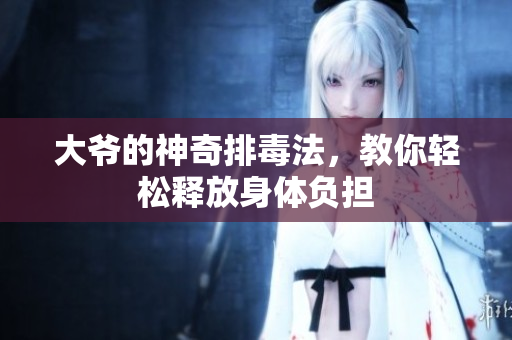大爷的神奇排毒法，教你轻松释放身体负担