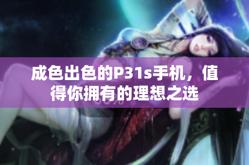 成色出色的P31s手机，值得你拥有的理想之选