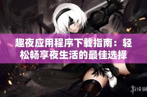 趣夜应用程序下载指南：轻松畅享夜生活的最佳选择